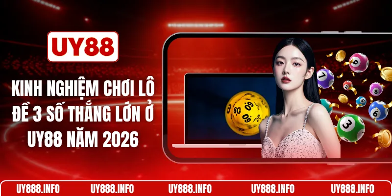Kinh nghiệm chơi lô đề 3 số thắng lớn ở UY88 năm 2026